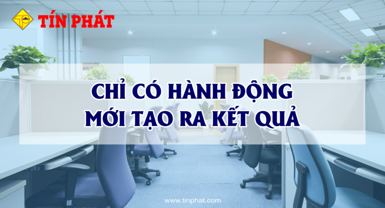 TÍN PHÁT – CHỈ CÓ HÀNH ĐỘNG MỚI TẠO RA KẾT QUẢ